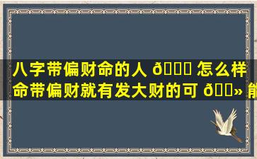 八字带偏财命的人 🐘 怎么样「命带偏财就有发大财的可 🌻 能」